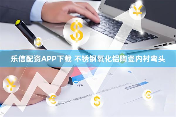 乐信配资APP下载 不锈钢氧化铝陶瓷内衬弯头