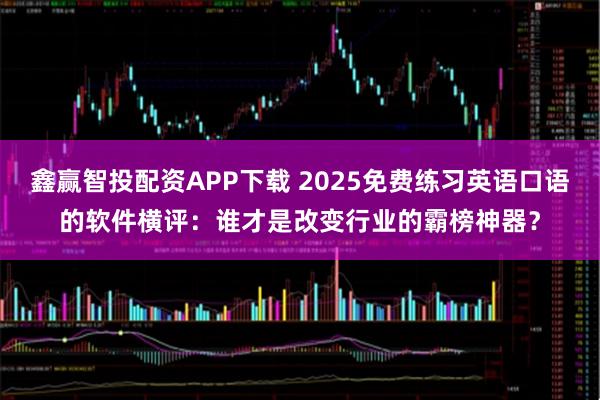 鑫赢智投配资APP下载 2025免费练习英语口语的软件横评：谁才是改变行业的霸榜神器？