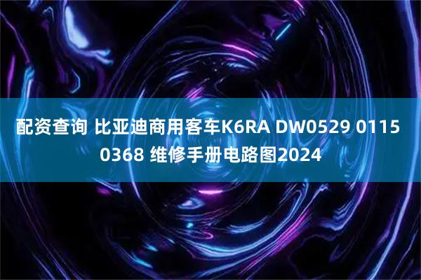 配资查询 比亚迪商用客车K6RA DW0529 0115 0368 维修手册电路图2024