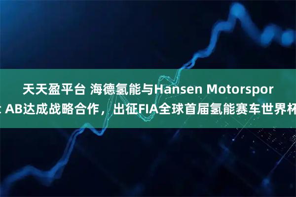 天天盈平台 海德氢能与Hansen Motorsport AB达成战略合作，出征FIA全球首届氢能赛车世界杯
