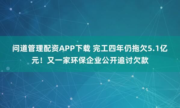 问道管理配资APP下载 完工四年仍拖欠5.1亿元！又一家环保企业公开追讨欠款