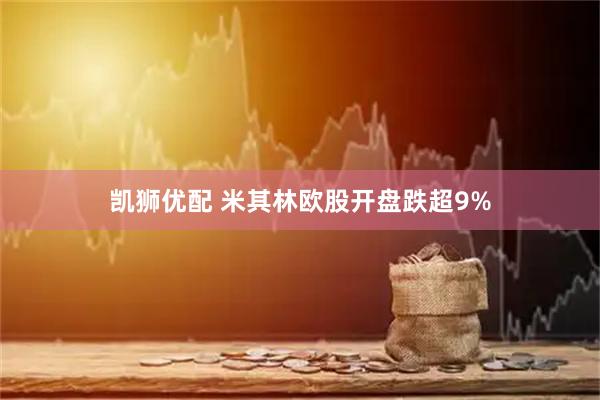 凯狮优配 米其林欧股开盘跌超9%