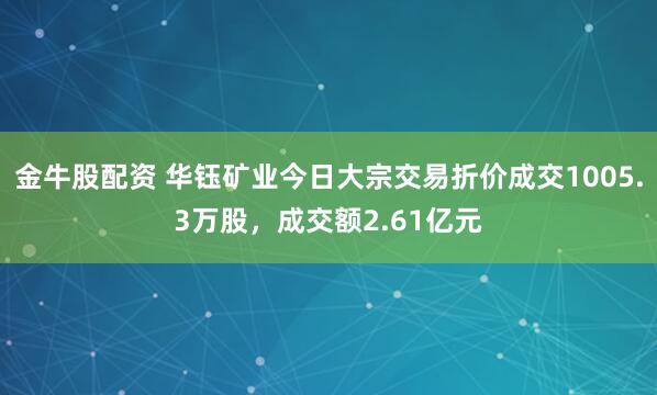 金牛股配资 华钰矿业今日大宗交易折价成交1005.3万股，成交额2.61亿元