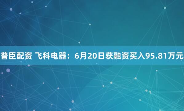 普臣配资 飞科电器：6月20日获融资买入95.81万元