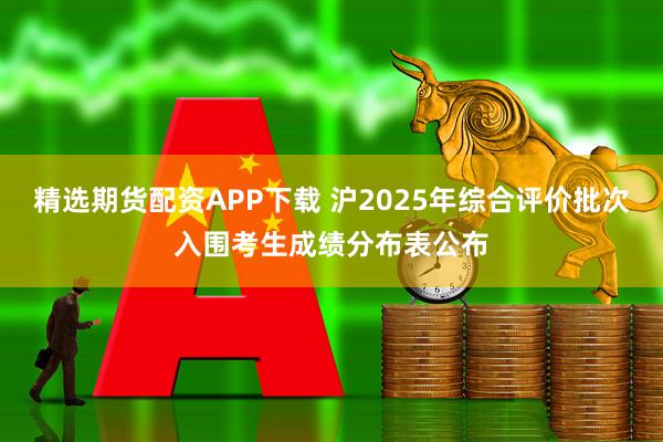 精选期货配资APP下载 沪2025年综合评价批次入围考生成绩分布表公布