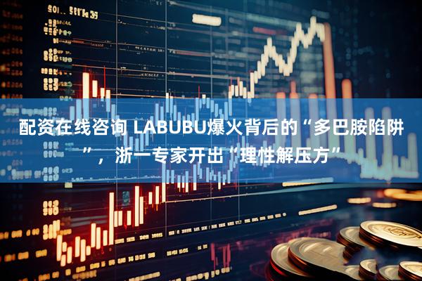 配资在线咨询 LABUBU爆火背后的“多巴胺陷阱”，浙一专家开出“理性解压方”