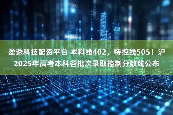 盈透科技配资平台 本科线402，特控线505！沪2025年高考本科各批次录取控制分数线公布