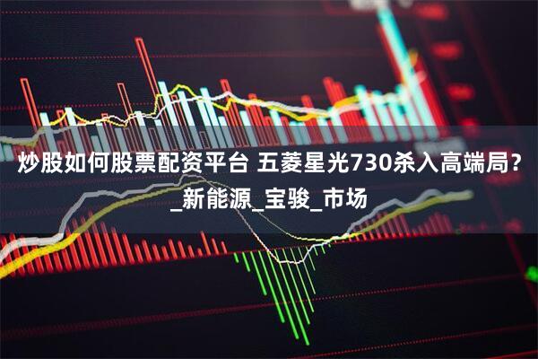 炒股如何股票配资平台 五菱星光730杀入高端局？_新能源_宝骏_市场