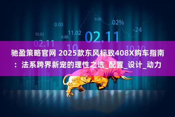 驰盈策略官网 2025款东风标致408X购车指南：法系跨界新宠的理性之选_配置_设计_动力