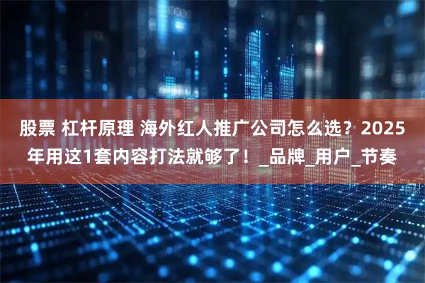 股票 杠杆原理 海外红人推广公司怎么选？2025年用这1套内容打法就够了！_品牌_用户_节奏