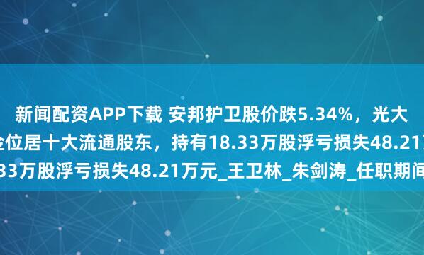 新闻配资APP下载 安邦护卫股价跌5.34%，光大保德信基金旗下1只基金位居十大流通股东，持有18.33万股浮亏损失48.21万元_王卫林_朱剑涛_任职期间