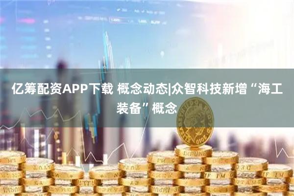 亿筹配资APP下载 概念动态|众智科技新增“海工装备”概念