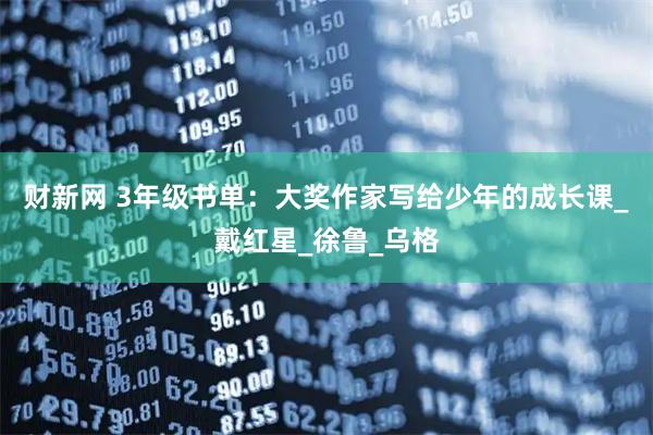 财新网 3年级书单：大奖作家写给少年的成长课_戴红星_徐鲁_乌格