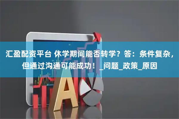 汇盈配资平台 休学期间能否转学？答：条件复杂，但通过沟通可能成功！_问题_政策_原因