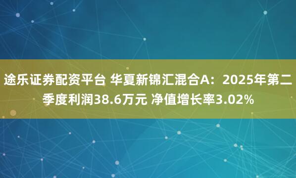 途乐证券配资平台 华夏新锦汇混合A：2025年第二季度利润38.6万元 净值增长率3.02%
