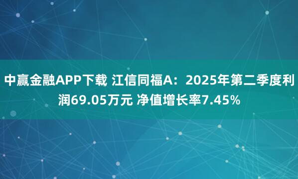 中赢金融APP下载 江信同福A：2025年第二季度利润69.05万元 净值增长率7.45%
