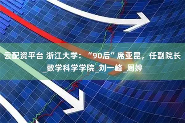 云配资平台 浙江大学：“90后”席亚昆，任副院长_数学科学学院_刘一峰_周婷
