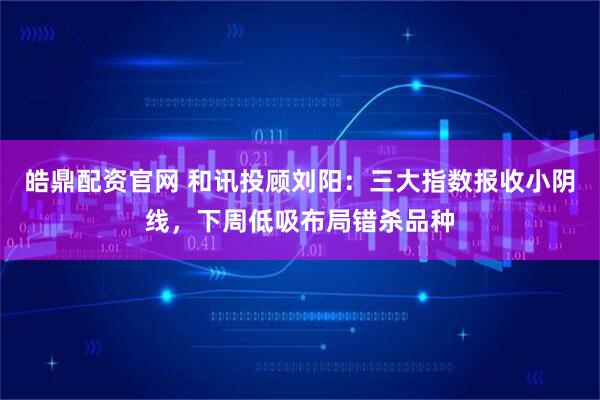 皓鼎配资官网 和讯投顾刘阳：三大指数报收小阴线，下周低吸布局错杀品种