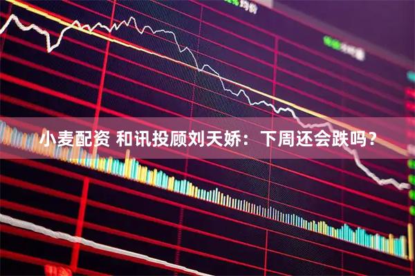 小麦配资 和讯投顾刘天娇：下周还会跌吗？