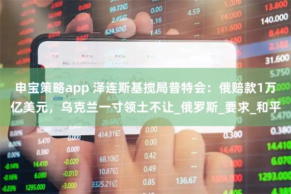 申宝策略app 泽连斯基搅局普特会：俄赔款1万亿美元，乌克兰一寸领土不让_俄罗斯_要求_和平