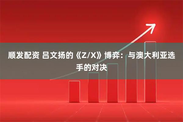 顺发配资 吕文扬的《Z/X》博弈：与澳大利亚选手的对决
