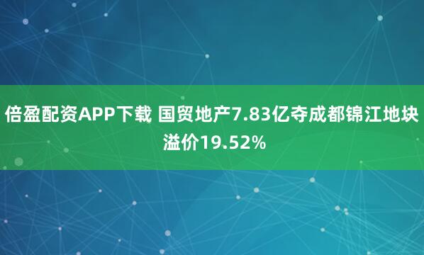 倍盈配资APP下载 国贸地产7.83亿夺成都锦江地块 溢价19.52%
