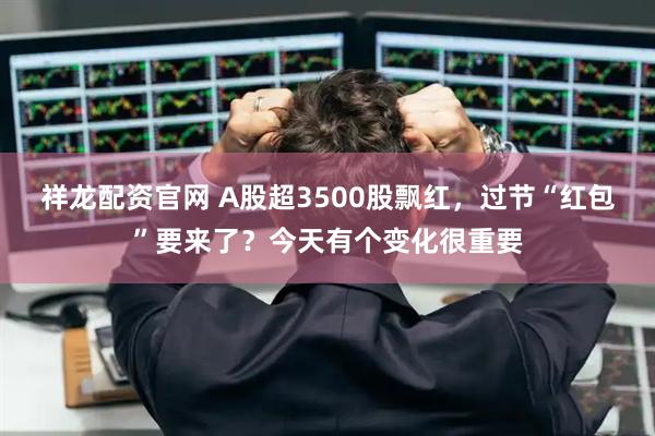 祥龙配资官网 A股超3500股飘红，过节“红包”要来了？今天有个变化很重要