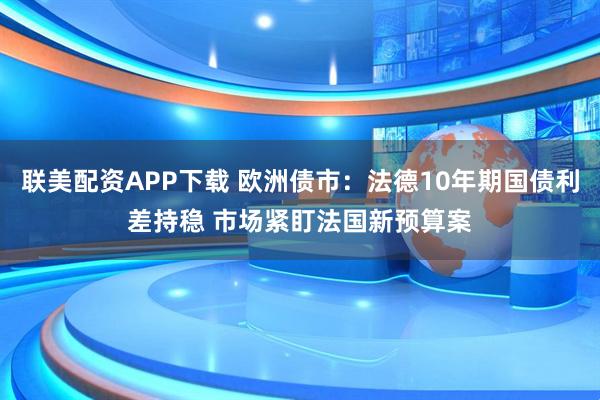 联美配资APP下载 欧洲债市：法德10年期国债利差持稳 市场紧盯法国新预算案