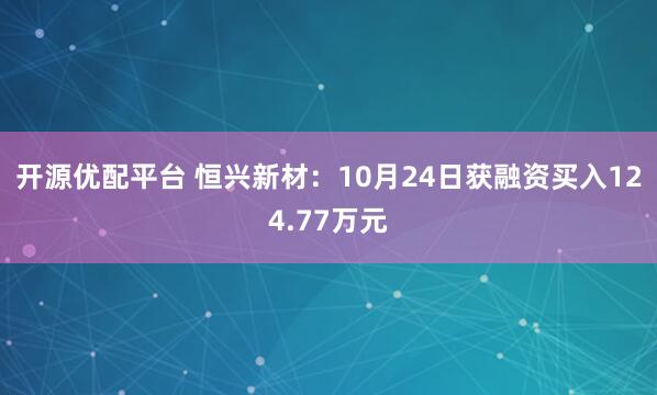 开源优配平台 恒兴新材：10月24日获融资买入124.77万元