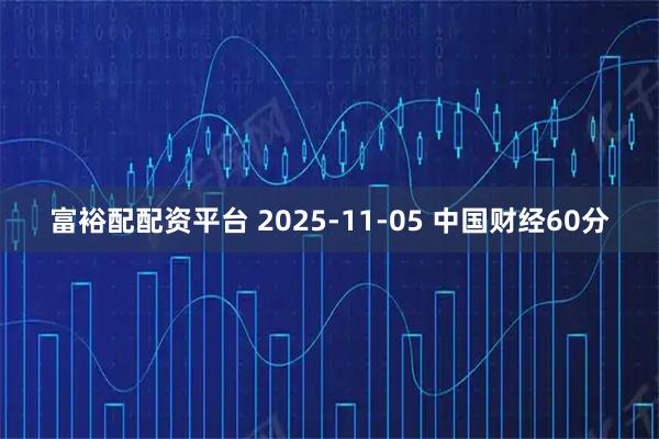富裕配配资平台 2025-11-05 中国财经60分