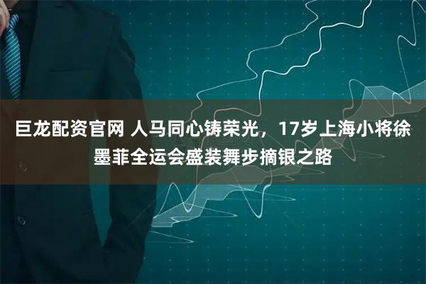 巨龙配资官网 人马同心铸荣光，17岁上海小将徐墨菲全运会盛装舞步摘银之路