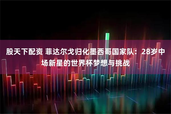 股天下配资 菲达尔戈归化墨西哥国家队：28岁中场新星的世界杯梦想与挑战