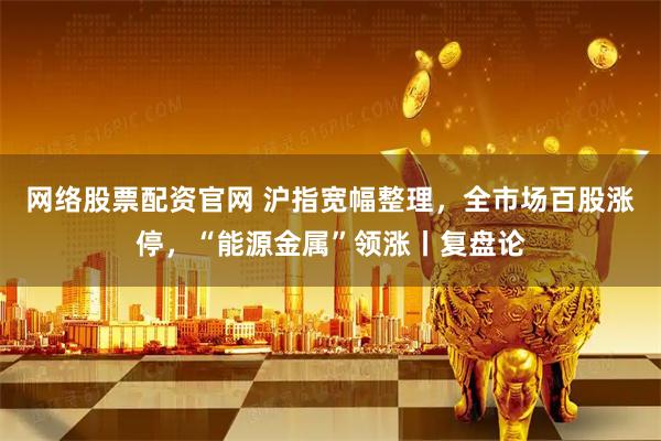 网络股票配资官网 沪指宽幅整理，全市场百股涨停，“能源金属”领涨丨复盘论