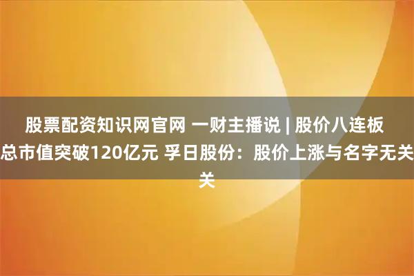 股票配资知识网官网 一财主播说 | 股价八连板 总市值突破120亿元 孚日股份：股价上涨与名字无关