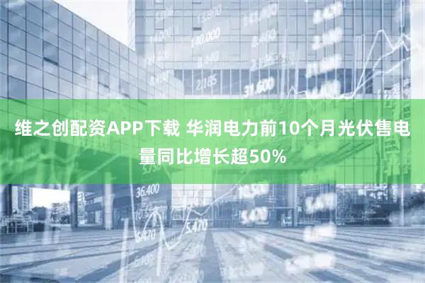 维之创配资APP下载 华润电力前10个月光伏售电量同比增长超50%