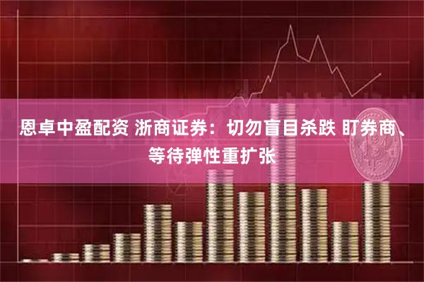 恩卓中盈配资 浙商证券：切勿盲目杀跌 盯券商、等待弹性重扩张