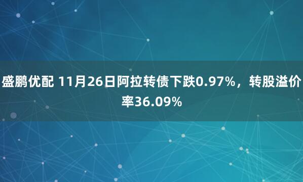 盛鹏优配 11月26日阿拉转债下跌0.97%，转股溢价率36.09%