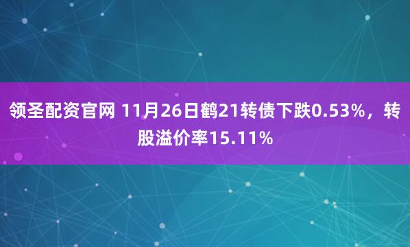 领圣配资官网 11月26日鹤21转债下跌0.53%，转股溢价率15.11%
