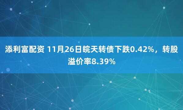 添利富配资 11月26日皖天转债下跌0.42%，转股溢价率8.39%