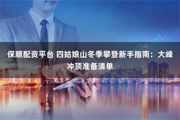 保顺配资平台 四姑娘山冬季攀登新手指南：大峰冲顶准备清单