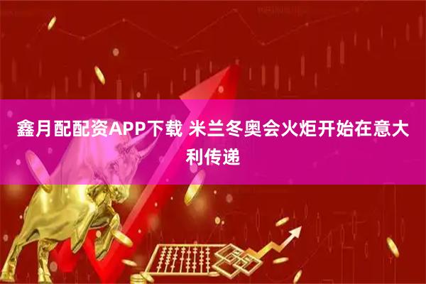 鑫月配配资APP下载 米兰冬奥会火炬开始在意大利传递
