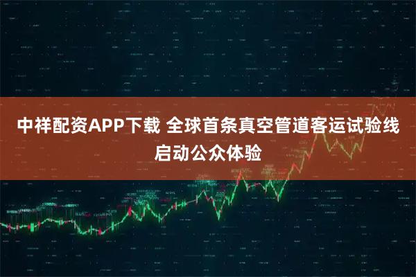 中祥配资APP下载 全球首条真空管道客运试验线启动公众体验