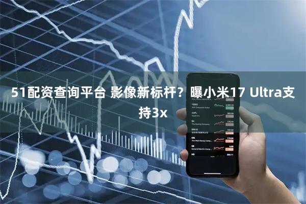 51配资查询平台 影像新标杆？曝小米17 Ultra支持3x