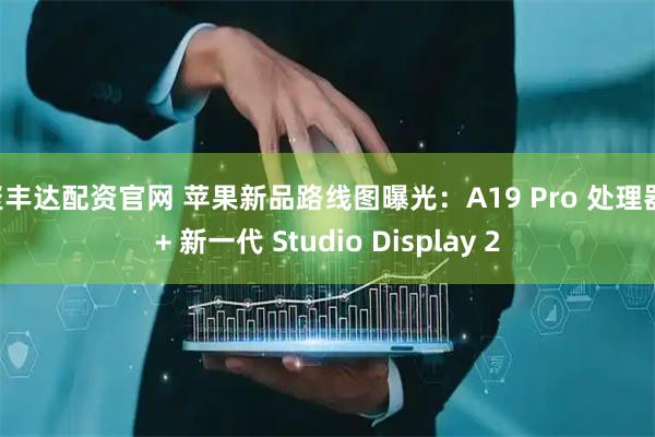 聚丰达配资官网 苹果新品路线图曝光：A19 Pro 处理器 + 新一代 Studio Display 2