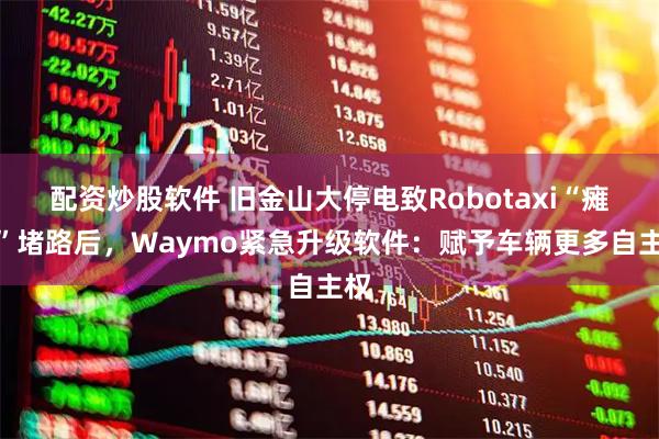 配资炒股软件 旧金山大停电致Robotaxi“瘫痪”堵路后，Waymo紧急升级软件：赋予车辆更多自主权