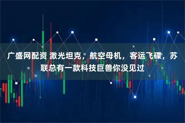 广盛网配资 激光坦克，航空母机，客运飞碟，苏联总有一款科技巨兽你没见过