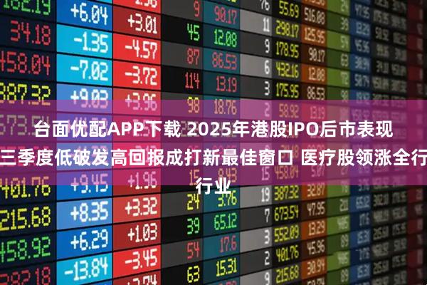 台面优配APP下载 2025年港股IPO后市表现：三季度低破发高回报成打新最佳窗口 医疗股领涨全行业