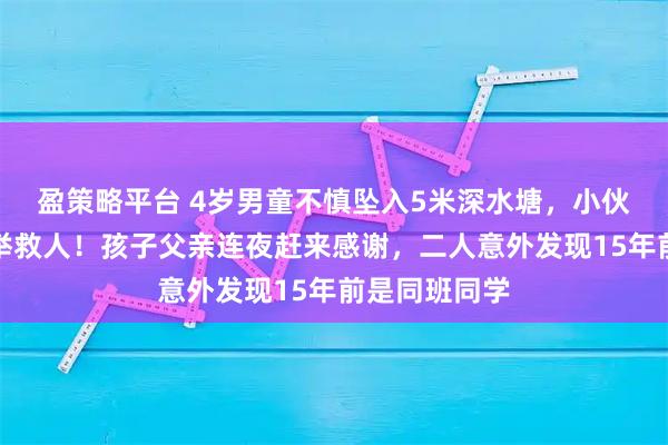 盈策略平台 4岁男童不慎坠入5米深水塘，小伙纵身跃入托举救人！孩子父亲连夜赶来感谢，二人意外发现15年前是同班同学