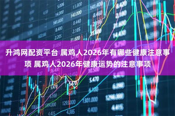 升鸿网配资平台 属鸡人2026年有哪些健康注意事项 属鸡人2026年健康运势的注意事项