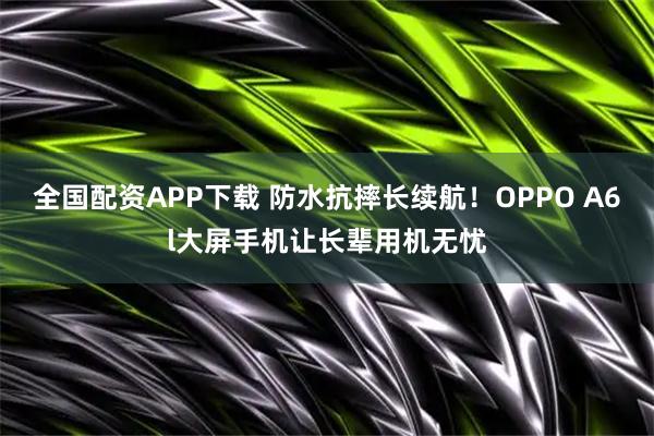 全国配资APP下载 防水抗摔长续航！OPPO A6l大屏手机让长辈用机无忧